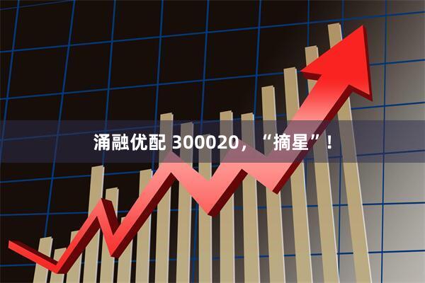 涌融优配 300020,“摘星”!