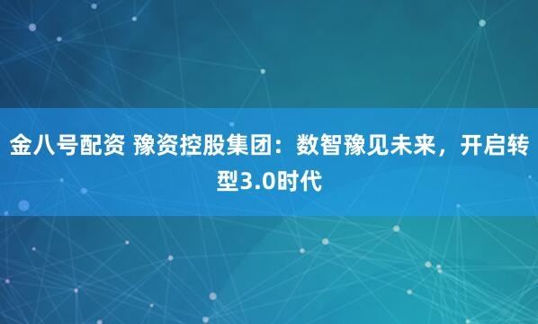 金八号配资 豫资控股集团:数智豫见未来,开启转型3.0时代