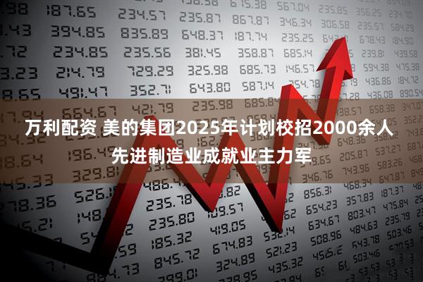 万利配资 美的集团2025年计划校招2000余人 先进制造业成就业主力军