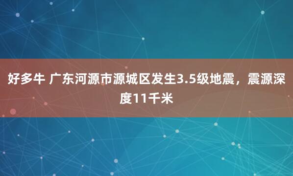 好多牛 广东河源市源城区发生3.5级地震，震源深度11千米