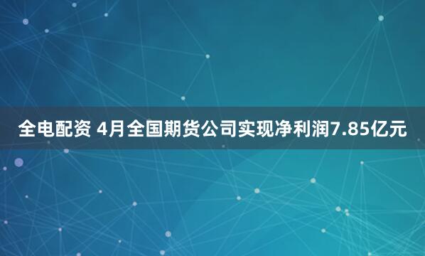 全电配资 4月全国期货公司实现净利润7.85亿元