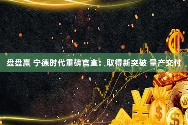 盘盘赢 宁德时代重磅官宣:取得新突破 量产交付