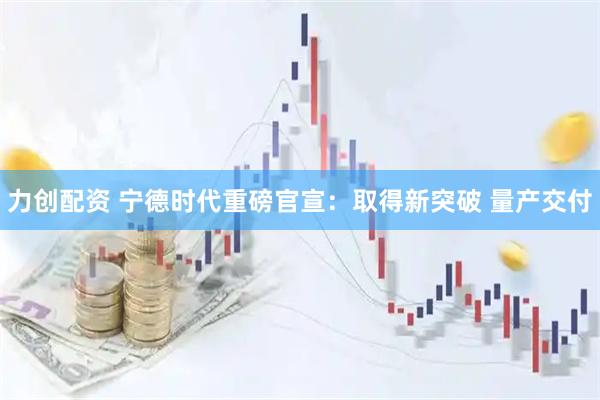 力创配资 宁德时代重磅官宣:取得新突破 量产交付