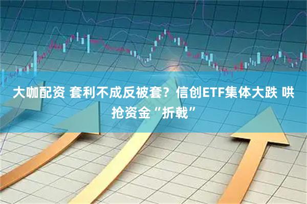 大咖配资 套利不成反被套?信创ETF集体大跌 哄抢资金“折戟”