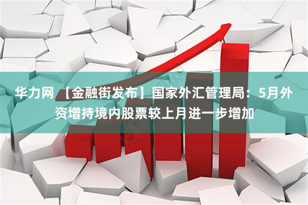 华力网 【金融街发布】国家外汇管理局:5月外资增持境内股票较上月进一步增加