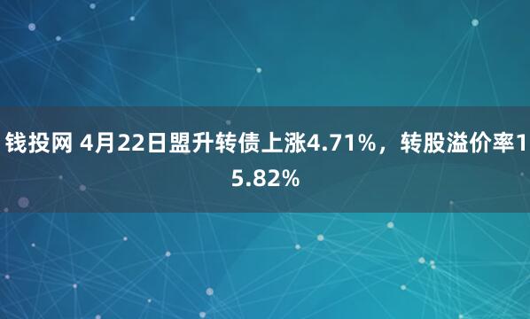 钱投网 4月22日盟升转债上涨4.71%，转股溢价率15.82%