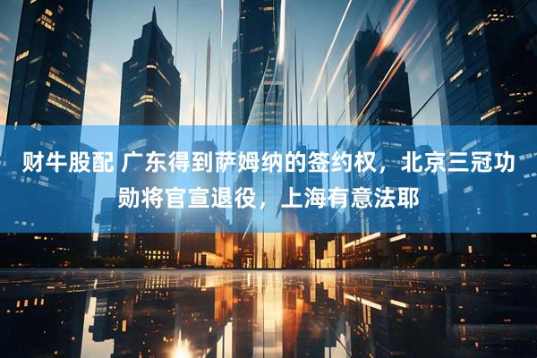 财牛股配 广东得到萨姆纳的签约权,北京三冠功勋将官宣退役,上海有意法耶