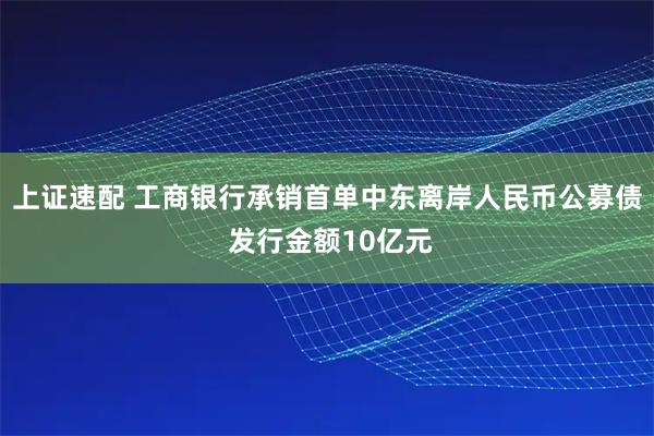 上证速配 工商银行承销首单中东离岸人民币公募债 发行金额10亿元
