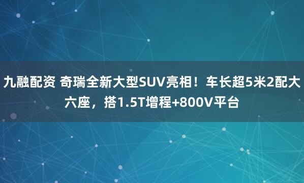 九融配资 奇瑞全新大型SUV亮相！车长超5米2配大六座，搭1.5T增程+800V平台
