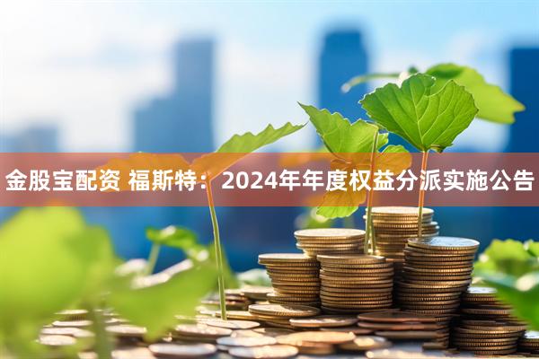 金股宝配资 福斯特：2024年年度权益分派实施公告