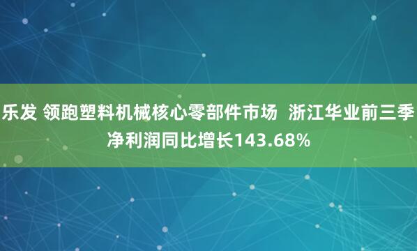 乐发 领跑塑料机械核心零部件市场  浙江华业前三季净利润同比增长143.68%