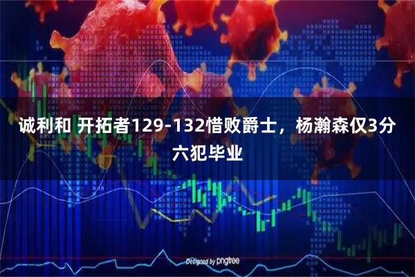 诚利和 开拓者129-132惜败爵士，杨瀚森仅3分六犯毕业