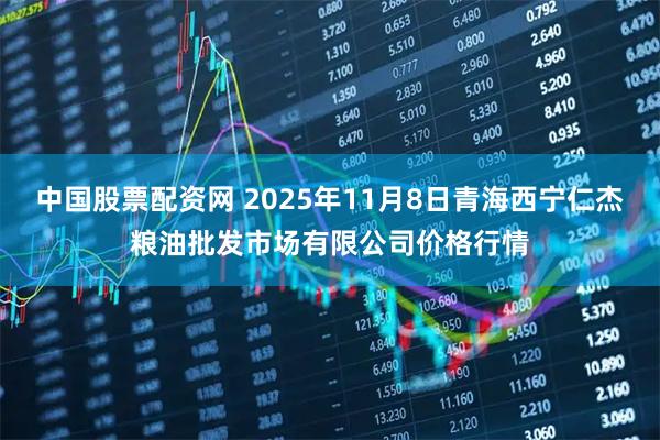 中国股票配资网 2025年11月8日青海西宁仁杰粮油批发市场有限公司价格行情