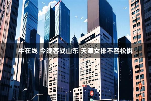 牛在线 今晚客战山东 天津女排不容松懈