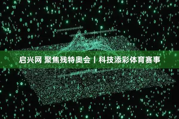 启兴网 聚焦残特奥会丨科技添彩体育赛事