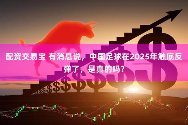配资交易宝 有消息说，中国足球在2025年触底反弹了，是真的吗？