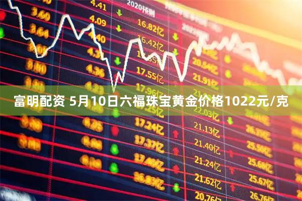 富明配资 5月10日六福珠宝黄金价格1022元/克