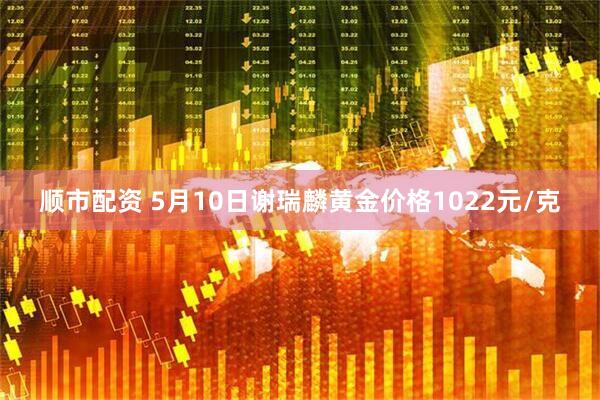 顺市配资 5月10日谢瑞麟黄金价格1022元/克