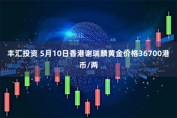 丰汇投资 5月10日香港谢瑞麟黄金价格36700港币/两