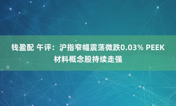 钱盈配 午评：沪指窄幅震荡微跌0.03% PEEK材料概念股持续走强