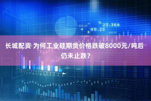 长城配资 为何工业硅期货价格跌破8000元/吨后 仍未止跌？