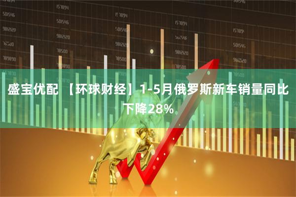 盛宝优配 【环球财经】1-5月俄罗斯新车销量同比下降28%