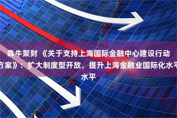犇牛聚财 《关于支持上海国际金融中心建设行动方案》：扩大制度型开放，提升上海金融业国际化水平