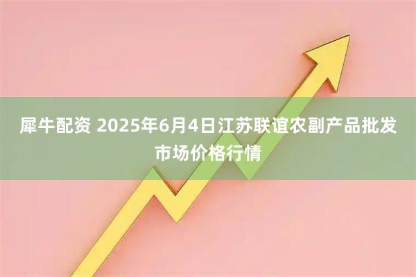 犀牛配资 2025年6月4日江苏联谊农副产品批发市场价格行情