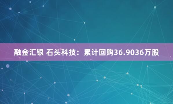 融金汇银 石头科技：累计回购36.9036万股