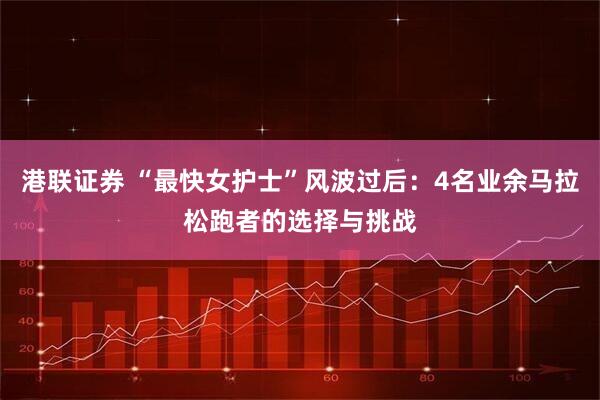 港联证券 “最快女护士”风波过后:4名业余马拉松跑者的选择与挑战