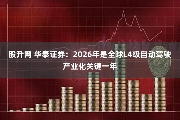 股升网 华泰证券：2026年是全球L4级自动驾驶产业化关键一年