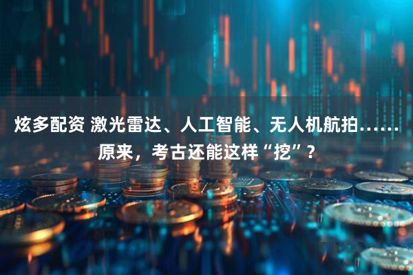 炫多配资 激光雷达、人工智能、无人机航拍……原来，考古还能这样“挖”？