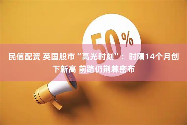 民信配资 英国股市“高光时刻”:时隔14个月创下新高 前路仍荆棘密布