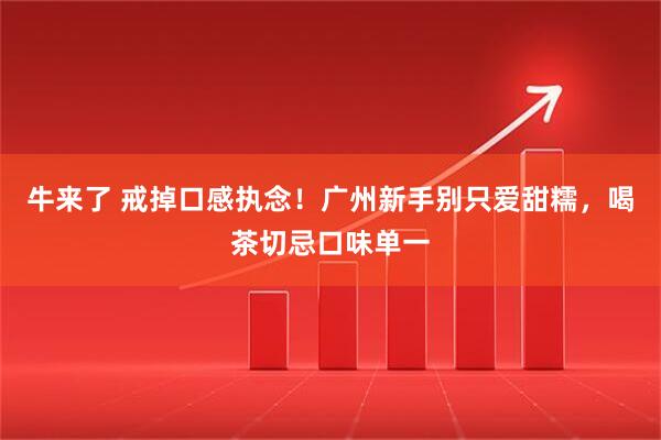 牛来了 戒掉口感执念!广州新手别只爱甜糯,喝茶切忌口味单一