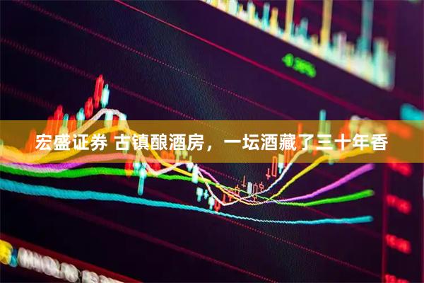 宏盛证券 古镇酿酒房,一坛酒藏了三十年香