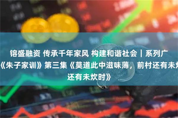 镕盛融资 传承千年家风 构建和谐社会|系列广播剧《朱子家训》第三集《莫道此中滋味薄,前村还有未炊时》