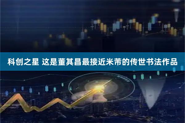 科创之星 这是董其昌最接近米芾的传世书法作品