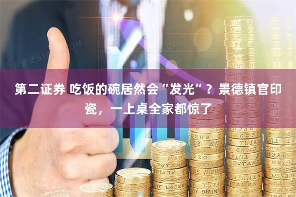 第二证券 吃饭的碗居然会“发光”?景德镇官印瓷,一上桌全家都惊了