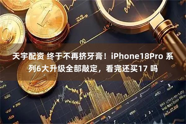 天宇配资 终于不再挤牙膏！iPhone18Pro 系列6大升级全部敲定，看完还买17 吗
