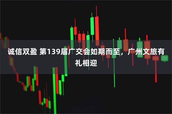 诚信双盈 第139届广交会如期而至，广州文旅有礼相迎
