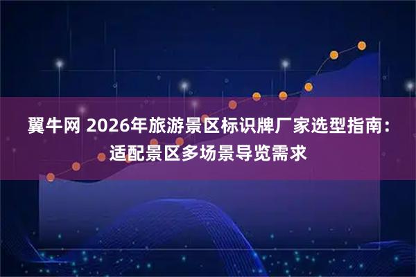 翼牛网 2026年旅游景区标识牌厂家选型指南：适配景区多场景导览需求