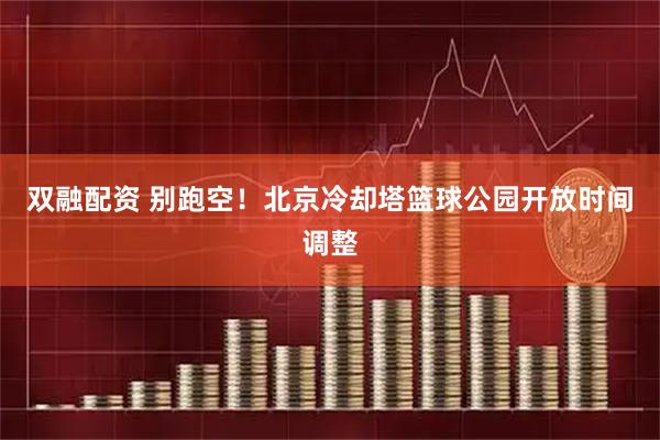 双融配资 别跑空！北京冷却塔篮球公园开放时间调整